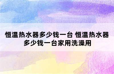 恒温热水器多少钱一台 恒温热水器多少钱一台家用洗澡用